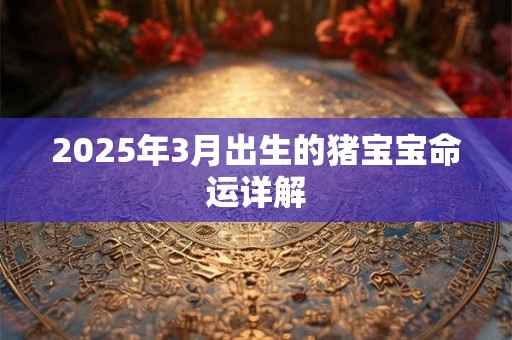 2025年3月出生的猪宝宝命运详解