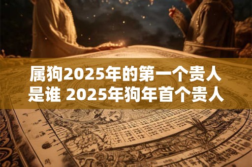 属狗2026年的第一个贵人是谁 2026年狗年首个贵人有谁