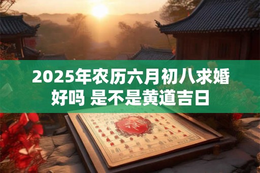 2025年农历六月初八求婚好吗 是不是黄道吉日