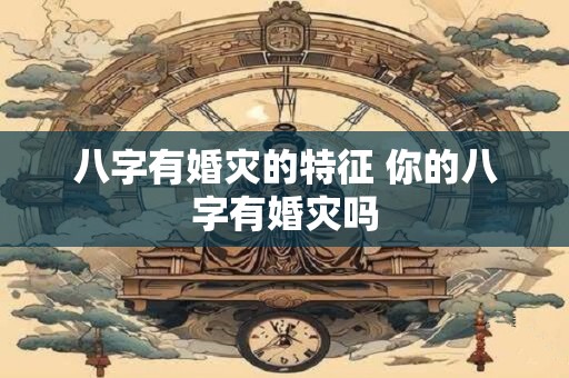 八字有婚灾的特征 你的八字有婚灾吗