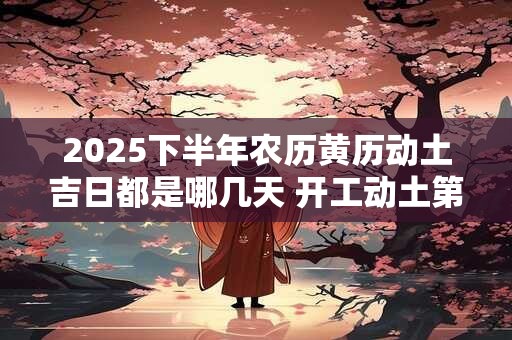 2026下半年农历黄历动土吉日都是哪几天 开工动土第一锹是谁来挖