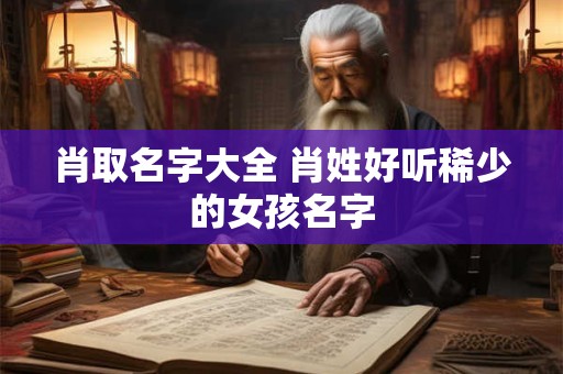 肖取名字大全 肖姓好听稀少的女孩名字