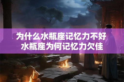 为什么水瓶座记忆力不好 水瓶座为何记忆力欠佳