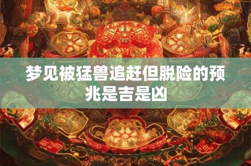 梦见被猛兽追赶但脱险的预兆是吉是凶