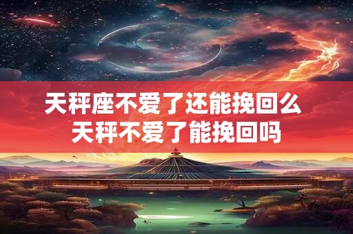 天秤座不爱了还能挽回么 天秤不爱了能挽回吗