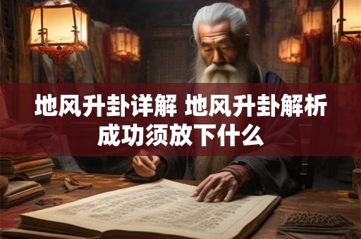 地风升卦详解 地风升卦解析成功须放下什么