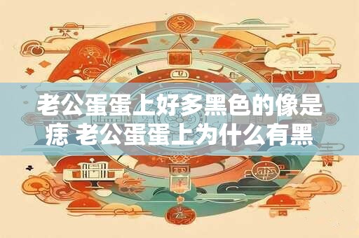 老公蛋蛋上好多黑色的像是痣 老公蛋蛋上为什么有黑色像痣的东西