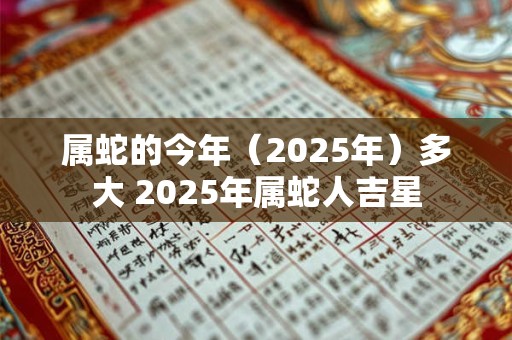 属蛇的今年（2025年）多大 2025年属蛇人吉星