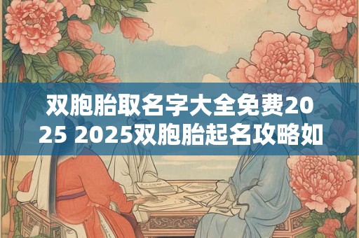 双胞胎取名字大全免费2025 2025双胞胎起名攻略如何取得合适又好听的名字