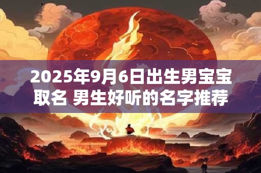2025年9月6日出生男宝宝取名 男生好听的名字推荐