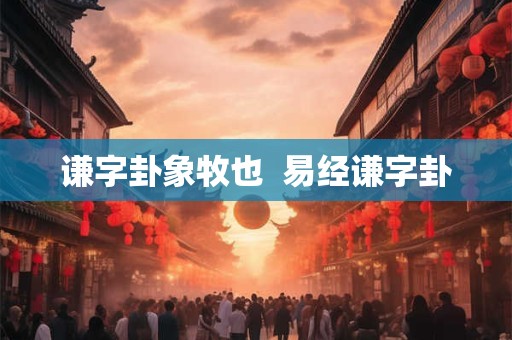 谦字卦象牧也  易经谦字卦