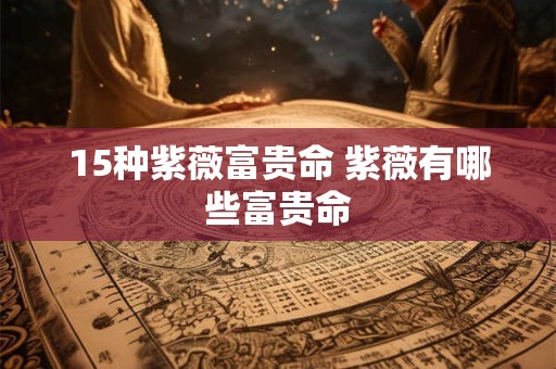 15种紫薇富贵命 紫薇有哪些富贵命