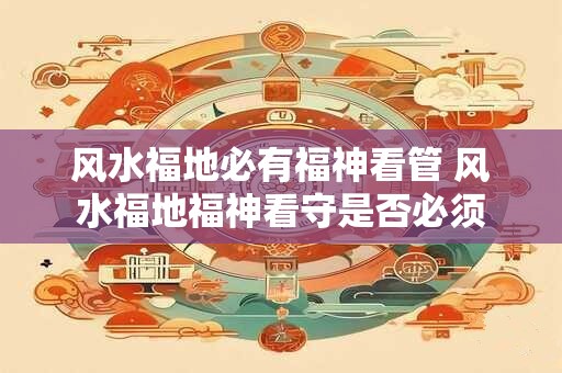 风水福地必有福神看管 风水福地福神看守是否必须