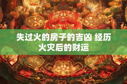 详细阅读:失过火的房子的吉凶 经历火灾后的财运 失过火的房子的吉凶 经历火灾后的财运