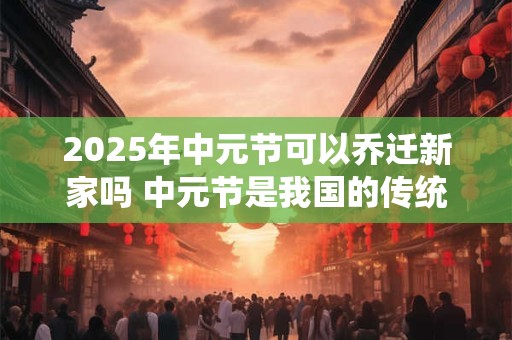 2025年中元节可以乔迁新家吗 中元节是我国的传统节日吗