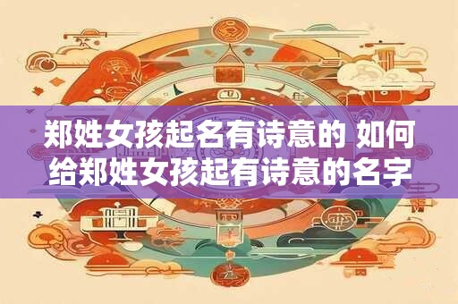 郑姓女孩起名有诗意的 如何给郑姓女孩起有诗意的名字