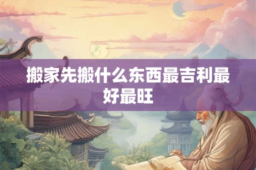 搬家先搬什么东西最吉利最好最旺