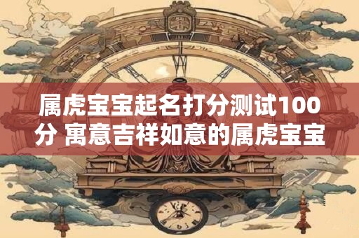 属虎宝宝起名打分测试100分 寓意吉祥如意的属虎宝宝名字