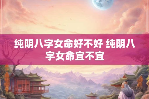 纯阴八字女命好不好 纯阴八字女命宜不宜