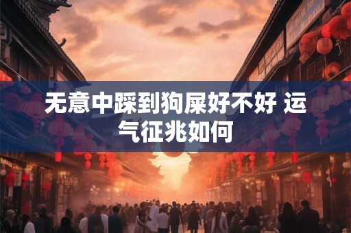 无意中踩到狗屎好不好 运气征兆如何 无意中踩到狗屎好不好 运气征兆如何