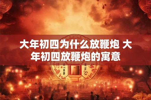 大年初四为什么放鞭炮 大年初四放鞭炮的寓意
