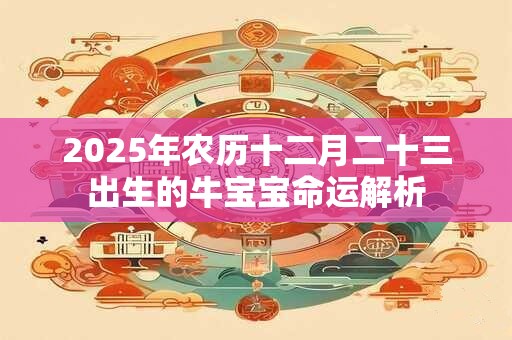 2025年农历十二月二十三出生的牛宝宝命运解析