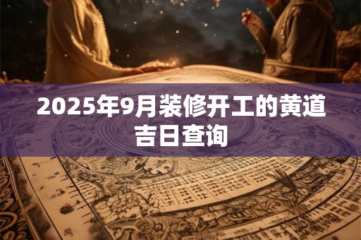 2025年9月装修开工的黄道吉日查询