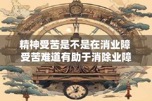 精神受苦是不是在消业障 受苦难道有助于消除业障