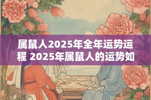 属鼠人2025年全年运势运程 2025年属鼠人的运势如何