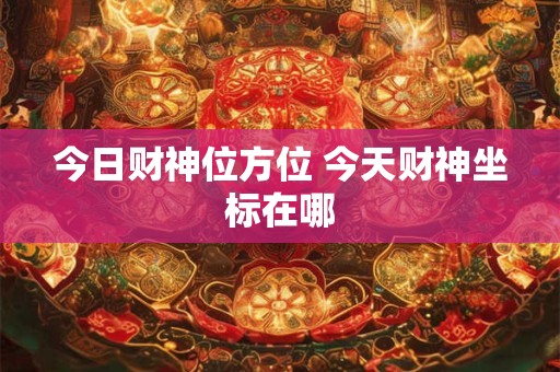 今日财神位方位 今天财神坐标在哪