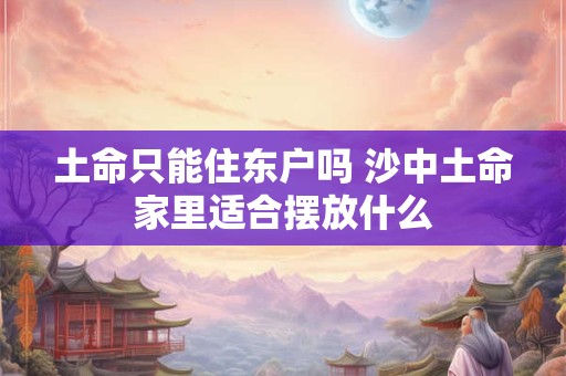 土命只能住东户吗 沙中土命家里适合摆放什么