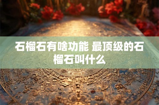 石榴石有啥功能 最顶级的石榴石叫什么