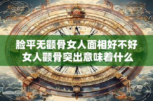 脸平无颧骨女人面相好不好 女人颧骨突出意味着什么