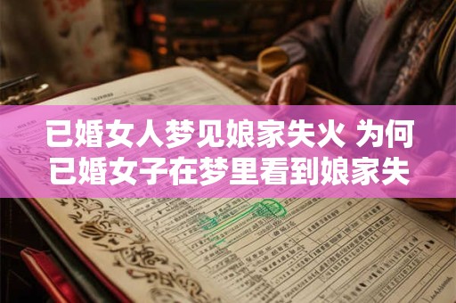 已婚女人梦见娘家失火 为何已婚女子在梦里看到娘家失火