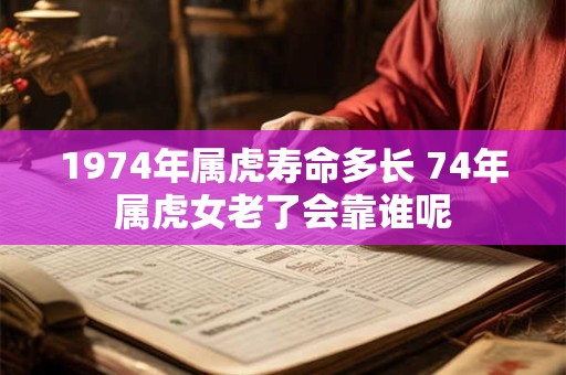 1974年属虎寿命多长 74年属虎女老了会靠谁呢