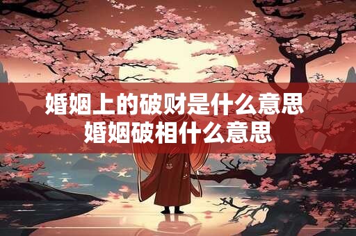 婚姻上的破财是什么意思 婚姻破相什么意思 婚姻上的破财是什么意思 婚姻破相什么意思