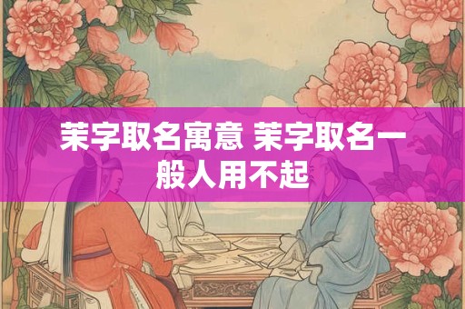 茉字取名寓意 茉字取名一般人用不起 茉字取名寓意 茉字取名一般人用不起