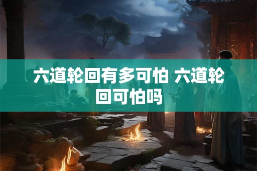 六道轮回有多可怕 六道轮回可怕吗
