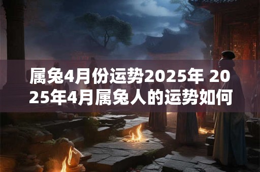 属兔4月份运势2025年 2025年4月属兔人的运势如何
