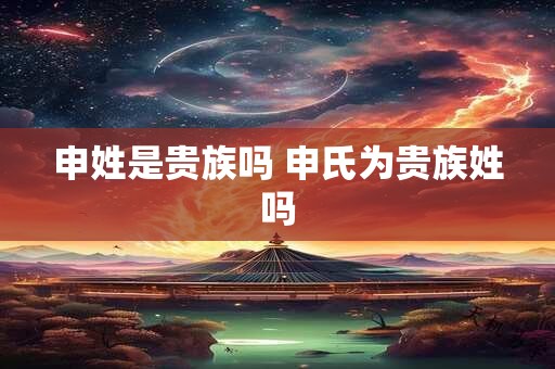 申姓是贵族吗 申氏为贵族姓吗