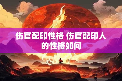 伤官配印性格 伤官配印人的性格如何