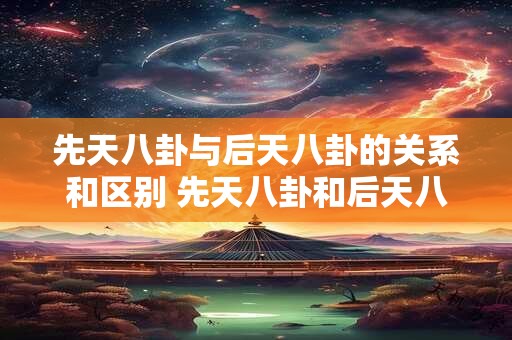 先天八卦与后天八卦的关系和区别 先天八卦和后天八卦的区别