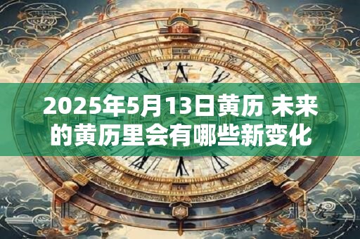 2025年5月13日黄历 未来的黄历里会有哪些新变化