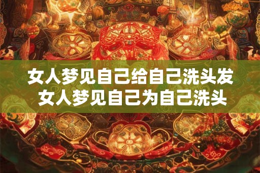 女人梦见自己给自己洗头发 女人梦见自己为自己洗头发是什么预兆
