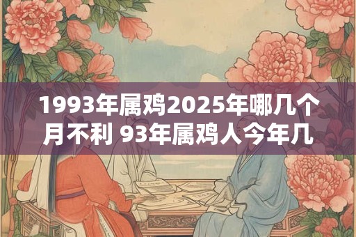 1993年属鸡2025年哪几个月不利 93年属鸡人今年几月最倒霉