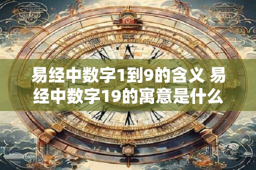 易经中数字1到9的含义 易经中数字19的寓意是什么 易经中数字1到9的含义 易经中数字19的寓意是什么