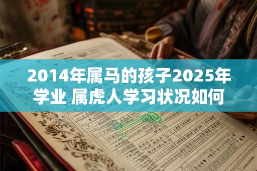 2014年属马的孩子2025年学业 属虎人学习状况如何