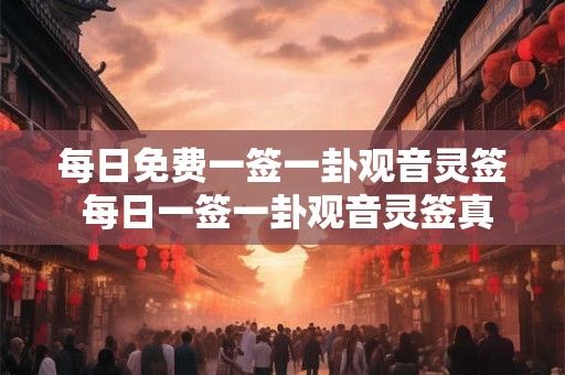 每日免费一签一卦观音灵签 每日一签一卦观音灵签真的准吗