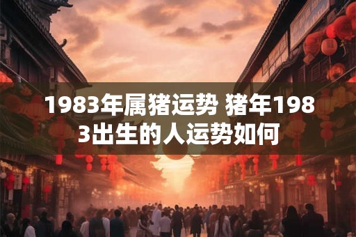 1983年属猪运势 猪年1983出生的人运势如何