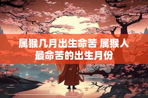 属猴几月出生命苦 属猴人最命苦的出生月份